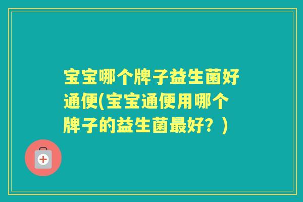 宝宝哪个牌子益生菌好通便(宝宝通便用哪个牌子的益生菌好?) 宝宝哪个牌子益生菌好通便(宝宝通便用哪个牌子的益生菌好?)
