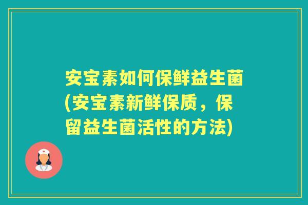 安宝素如何保鲜益生菌(安宝素新鲜保质,保留益生菌活性的方法) 安宝素如何保鲜益生菌(安宝素新鲜保质,保留益生菌活性的方法)