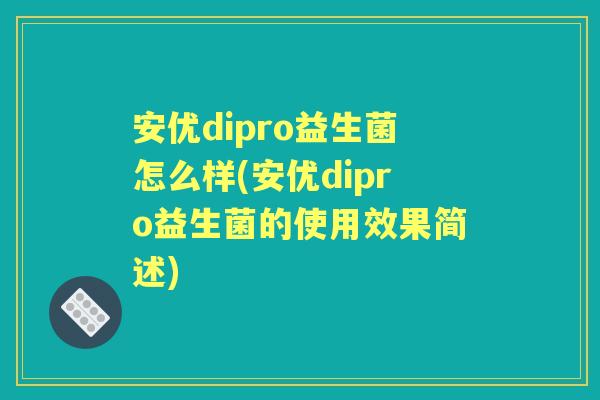 安优dipro益生菌怎么样(安优dipro益生菌的使用效果简述) 安优dipro益生菌怎么样(安优dipro益生菌的使用效果简述)