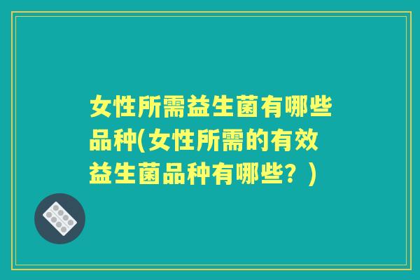 女性所需益生菌有哪些品种(女性所需的有效益生菌品种有哪些？)