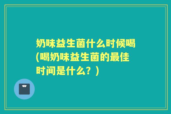 奶味益生菌什么时候喝(喝奶味益生菌的佳时间是什么?) 奶味益生菌什么时候喝(喝奶味益生菌的佳时间是什么?)