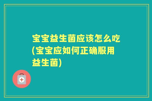 宝宝益生菌应该怎么吃(宝宝应如何正确服用益生菌)