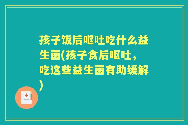 孩子饭后吃什么益生菌(孩子食后,吃这些益生菌有助缓解) 孩子饭后吃什么益生菌(孩子食后,吃这些益生菌有助缓解)