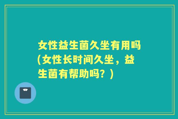 女性益生菌久坐有用吗(女性长时间久坐,益生菌有帮助吗?) 女性益生菌久坐有用吗(女性长时间久坐,益生菌有帮助吗?)