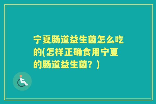 宁夏肠道益生菌怎么吃的(怎样正确食用宁夏的肠道益生菌?) 宁夏肠道益生菌怎么吃的(怎样正确食用宁夏的肠道益生菌?)