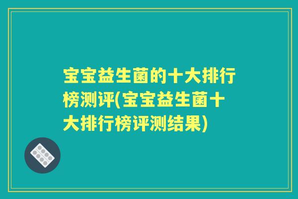 宝宝益生菌的十大排行榜测评(宝宝益生菌十大排行榜评测结果) 宝宝益生菌的十大排行榜测评(宝宝益生菌十大排行榜评测结果)