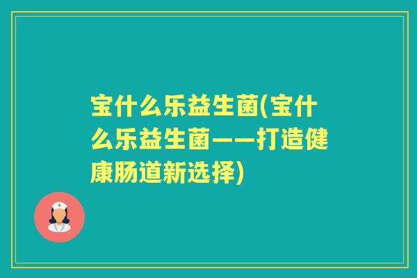 宝什么乐益生菌(宝什么乐益生菌——打造健康肠道新选择)