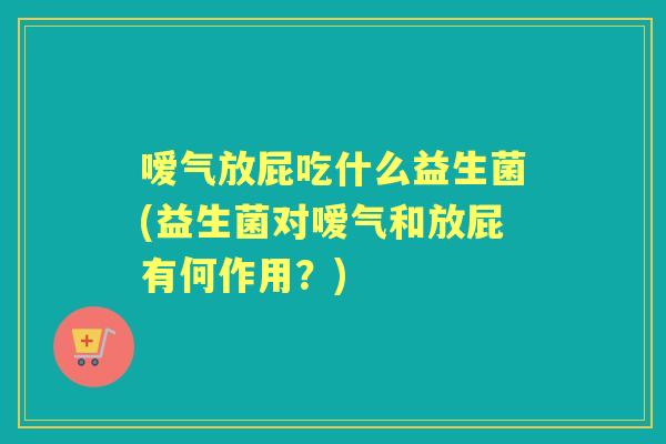 嗳气放屁吃什么益生菌(益生菌对嗳气和放屁有何作用?) 嗳气放屁吃什么益生菌(益生菌对嗳气和放屁有何作用?)