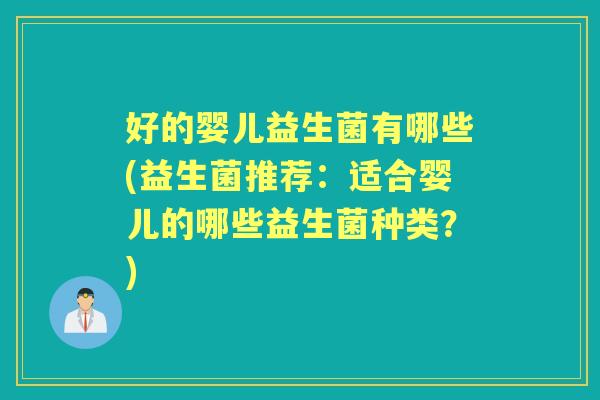 好的婴儿益生菌有哪些(益生菌推荐:适合婴儿的哪些益生菌种类?) 好的婴儿益生菌有哪些(益生菌推荐:适合婴儿的哪些益生菌种类?)