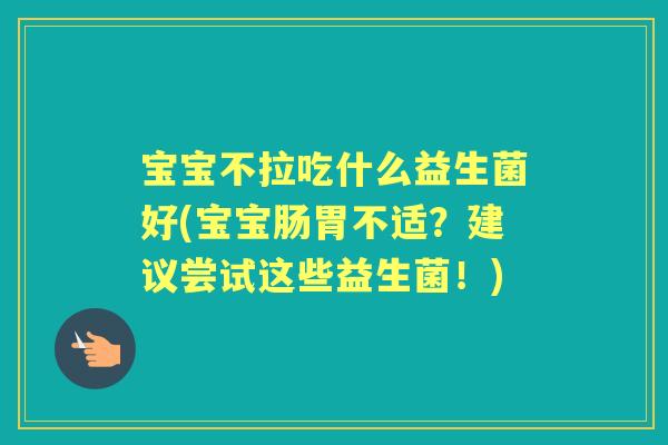 宝宝不拉吃什么益生菌好(宝宝肠胃不适?建议尝试这些益生菌!) 宝宝不拉吃什么益生菌好(宝宝肠胃不适?建议尝试这些益生菌!)