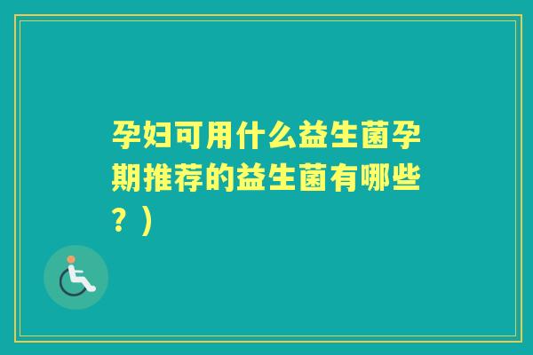 孕妇可用什么益生菌孕期推荐的益生菌有哪些?) 孕妇可用什么益生菌孕期推荐的益生菌有哪些?)