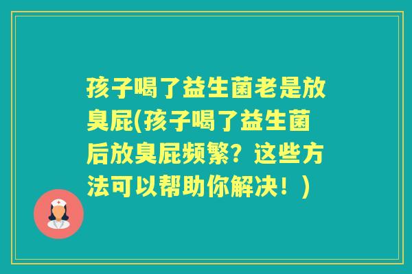 孩子喝了益生菌老是放臭屁(孩子喝了益生菌后放臭屁频繁?这些方法可以帮助你解决!) 孩子喝了益生菌老是放臭屁(孩子喝了益生菌后放臭屁频繁?这些方法可以帮助你解决!)