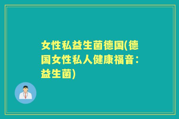 女性私益生菌德国(德国女性私人健康福音:益生菌) 女性私益生菌德国(德国女性私人健康福音:益生菌)