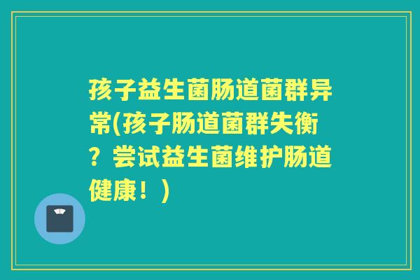 孩子益生菌肠道菌群异常(孩子肠道菌群失衡?尝试益生菌维护肠道健康!) 孩子益生菌肠道菌群异常(孩子肠道菌群失衡?尝试益生菌维护肠道健康!)