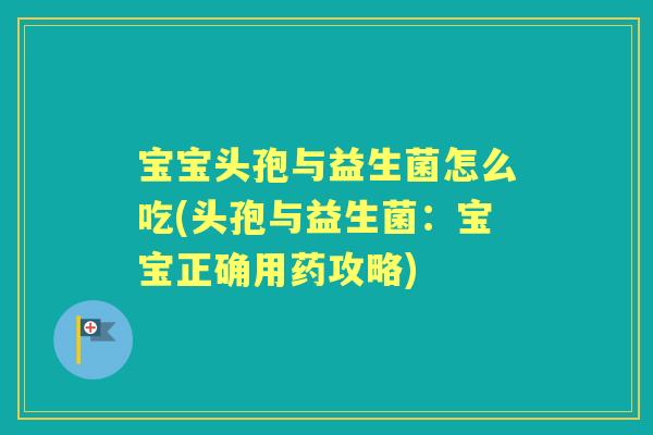 宝宝头孢与益生菌怎么吃(头孢与益生菌：宝宝正确用药攻略)