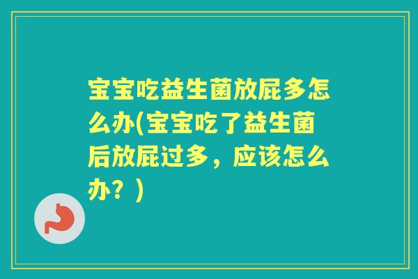 宝宝吃益生菌放屁多怎么办(宝宝吃了益生菌后放屁过多，应该怎么办？)