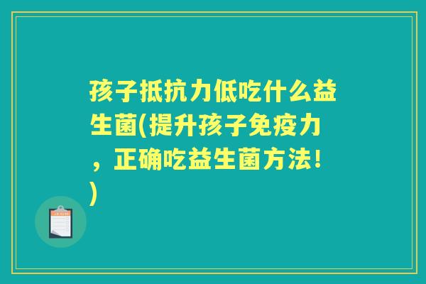 孩子低吃什么益生菌(提升孩子力,正确吃益生菌方法!) 孩子低吃什么益生菌(提升孩子力,正确吃益生菌方法!)