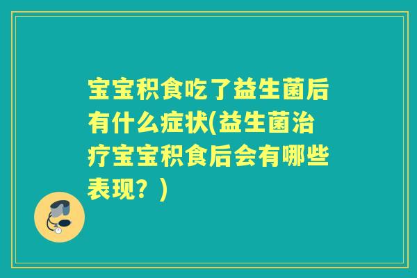 宝宝积食吃了益生菌后有什么症状(益生菌宝宝积食后会有哪些表现？)