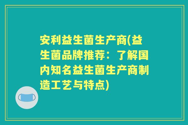 安利益生菌生产商(益生菌品牌推荐:了解国内知名益生菌生产商制造工艺与特点) 安利益生菌生产商(益生菌品牌推荐:了解国内知名益生菌生产商制造工艺与特点)