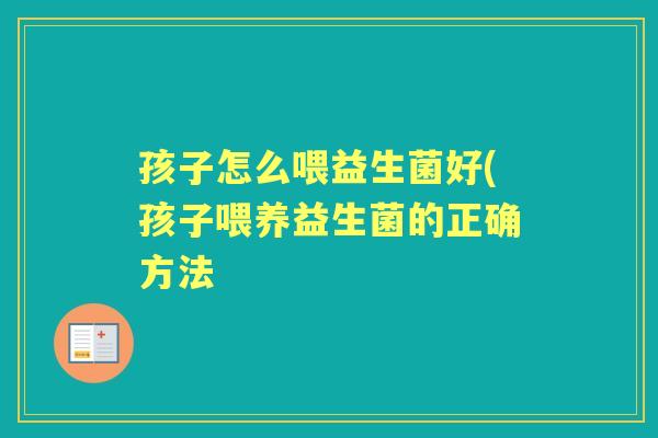 孩子怎么喂益生菌好(孩子喂养益生菌的正确方法