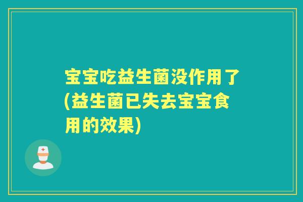 宝宝吃益生菌没作用了(益生菌已失去宝宝食用的效果) 宝宝吃益生菌没作用了(益生菌已失去宝宝食用的效果)