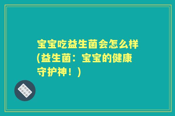 宝宝吃益生菌会怎么样(益生菌:宝宝的健康守护神!) 宝宝吃益生菌会怎么样(益生菌:宝宝的健康守护神!)
