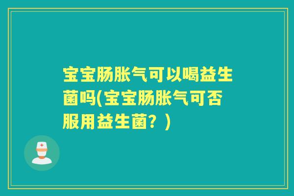 宝宝肠可以喝益生菌吗(宝宝肠可否服用益生菌?) 宝宝肠可以喝益生菌吗(宝宝肠可否服用益生菌?)