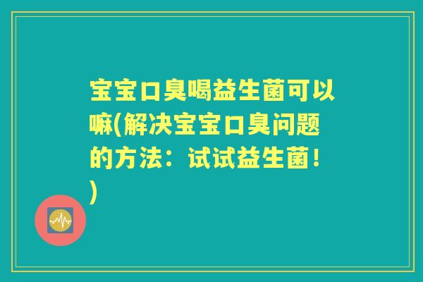 宝宝喝益生菌可以嘛(解决宝宝问题的方法:试试益生菌!) 宝宝喝益生菌可以嘛(解决宝宝问题的方法:试试益生菌!)