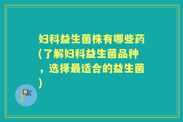 益生菌株有哪些药(了解益生菌品种,选择适合的益生菌) 益生菌株有哪些药(了解益生菌品种,选择适合的益生菌)
