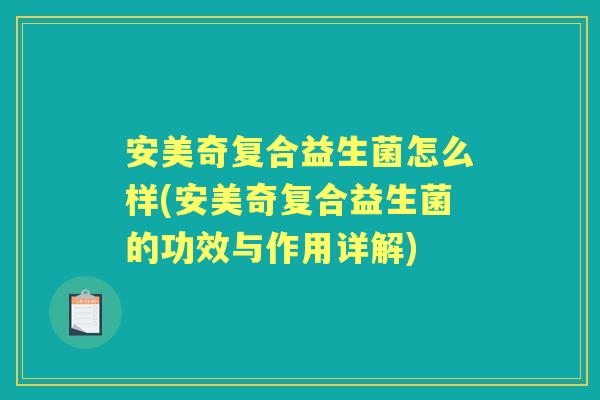 安美奇复合益生菌怎么样(安美奇复合益生菌的功效与作用详解) 安美奇复合益生菌怎么样(安美奇复合益生菌的功效与作用详解)