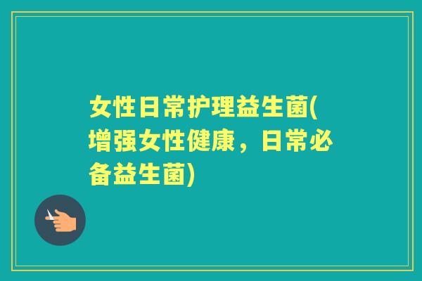 女性日常护理益生菌(增强女性健康,日常必备益生菌) 女性日常护理益生菌(增强女性健康,日常必备益生菌)