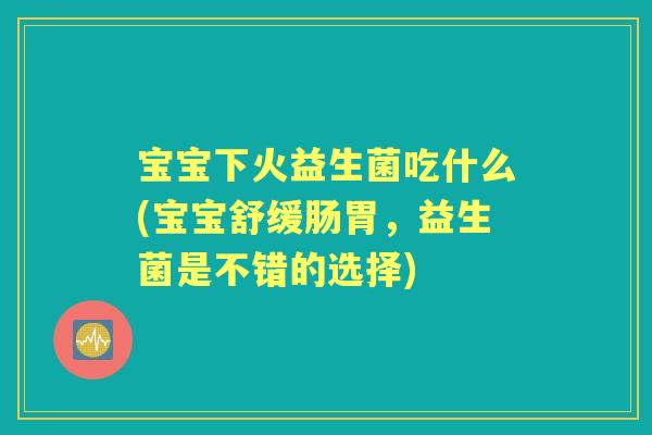宝宝下火益生菌吃什么(宝宝舒缓肠胃,益生菌是不错的选择) 宝宝下火益生菌吃什么(宝宝舒缓肠胃,益生菌是不错的选择)