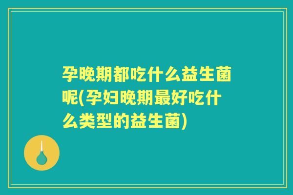 孕晚期都吃什么益生菌呢(孕妇晚期好吃什么类型的益生菌)