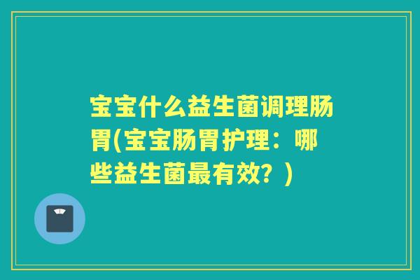 宝宝什么益生菌调理肠胃(宝宝肠胃护理:哪些益生菌有效?) 宝宝什么益生菌调理肠胃(宝宝肠胃护理:哪些益生菌有效?)