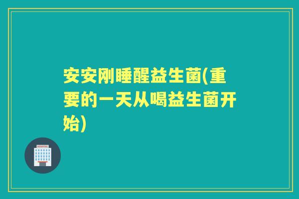 安安刚睡醒益生菌(重要的一天从喝益生菌开始)