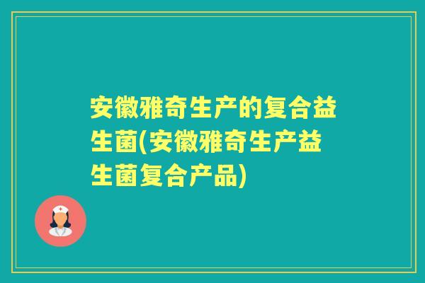 安徽雅奇生产的复合益生菌(安徽雅奇生产益生菌复合产品) 安徽雅奇生产的复合益生菌(安徽雅奇生产益生菌复合产品)