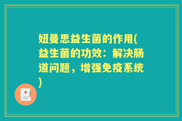 妞曼思益生菌的作用(益生菌的功效:解决肠道问题,增强系统) 妞曼思益生菌的作用(益生菌的功效:解决肠道问题,增强系统)