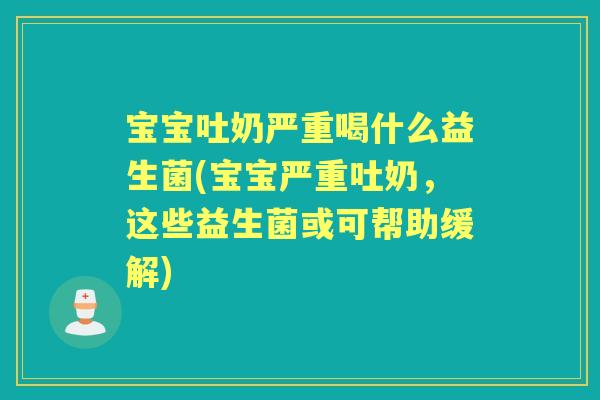宝宝吐奶严重喝什么益生菌(宝宝严重吐奶,这些益生菌或可帮助缓解) 宝宝吐奶严重喝什么益生菌(宝宝严重吐奶,这些益生菌或可帮助缓解)