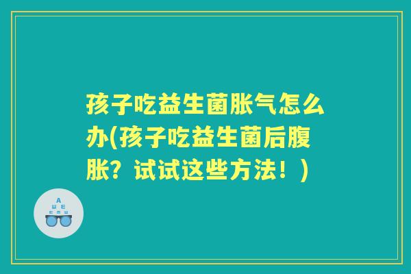 孩子吃益生菌怎么办(孩子吃益生菌后?试试这些方法!) 孩子吃益生菌怎么办(孩子吃益生菌后?试试这些方法!)