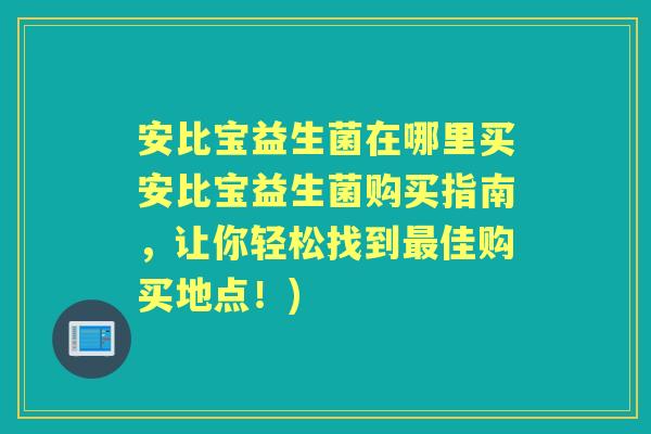 安比宝益生菌在哪里买安比宝益生菌购买指南,让你轻松找到佳购买地点!) 安比宝益生菌在哪里买安比宝益生菌购买指南,让你轻松找到佳购买地点!)