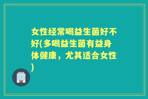 女性经常喝益生菌好不好(多喝益生菌有益身体健康,尤其适合女性) 女性经常喝益生菌好不好(多喝益生菌有益身体健康,尤其适合女性)