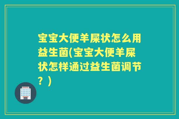 宝宝大便羊屎状怎么用益生菌(宝宝大便羊屎状怎样通过益生菌调节?) 宝宝大便羊屎状怎么用益生菌(宝宝大便羊屎状怎样通过益生菌调节?)