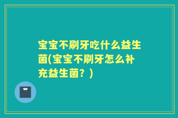 宝宝不刷牙吃什么益生菌(宝宝不刷牙怎么补充益生菌?) 宝宝不刷牙吃什么益生菌(宝宝不刷牙怎么补充益生菌?)
