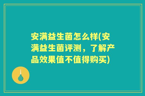 安满益生菌怎么样(安满益生菌评测,了解产品效果值不值得购买) 安满益生菌怎么样(安满益生菌评测,了解产品效果值不值得购买)