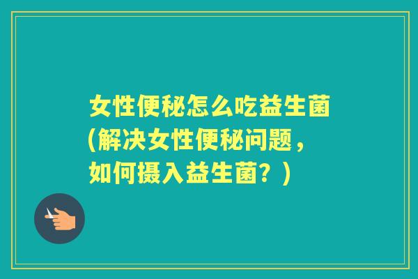 女性怎么吃益生菌(解决女性问题,如何摄入益生菌?) 女性怎么吃益生菌(解决女性问题,如何摄入益生菌?)
