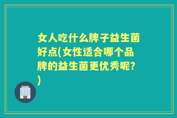 女人吃什么牌子益生菌好点(女性适合哪个品牌的益生菌更优秀呢?) 女人吃什么牌子益生菌好点(女性适合哪个品牌的益生菌更优秀呢?)