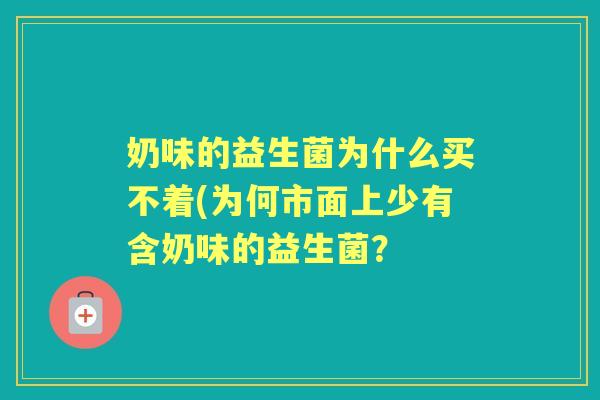 奶味的益生菌为什么买不着(为何市面上少有含奶味的益生菌? 奶味的益生菌为什么买不着(为何市面上少有含奶味的益生菌?