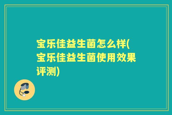 宝乐佳益生菌怎么样(宝乐佳益生菌使用效果评测) 宝乐佳益生菌怎么样(宝乐佳益生菌使用效果评测)