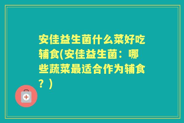 安佳益生菌什么菜好吃辅食(安佳益生菌:哪些蔬菜适合作为辅食?) 安佳益生菌什么菜好吃辅食(安佳益生菌:哪些蔬菜适合作为辅食?)