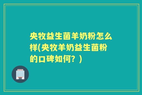 央牧益生菌羊奶粉怎么样(央牧羊奶益生菌粉的口碑如何?) 央牧益生菌羊奶粉怎么样(央牧羊奶益生菌粉的口碑如何?)